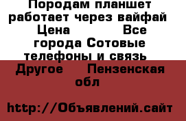 Породам планшет работает через вайфай › Цена ­ 5 000 - Все города Сотовые телефоны и связь » Другое   . Пензенская обл.